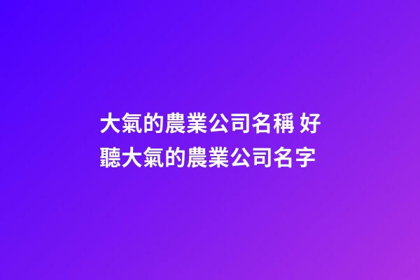 大氣的農業公司名稱 好聽大氣的農業公司名字-第1張-公司起名-玄機派